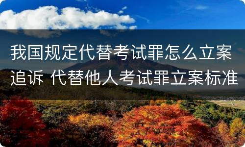 我国规定代替考试罪怎么立案追诉 代替他人考试罪立案标准