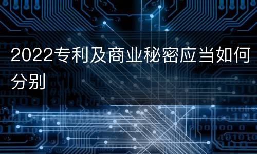 2022专利及商业秘密应当如何分别