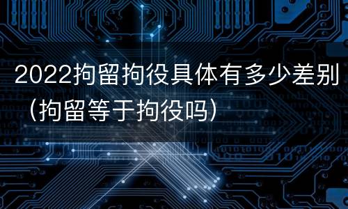 2022拘留拘役具体有多少差别（拘留等于拘役吗）