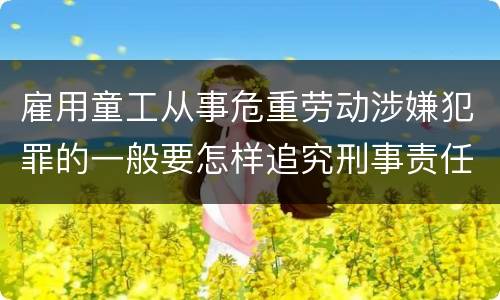 雇用童工从事危重劳动涉嫌犯罪的一般要怎样追究刑事责任