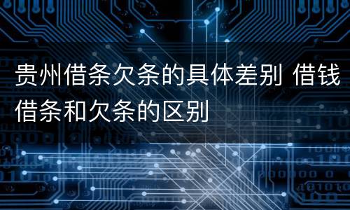 贵州借条欠条的具体差别 借钱借条和欠条的区别