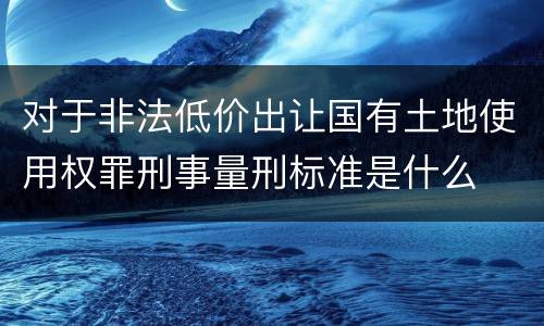 对于非法低价出让国有土地使用权罪刑事量刑标准是什么