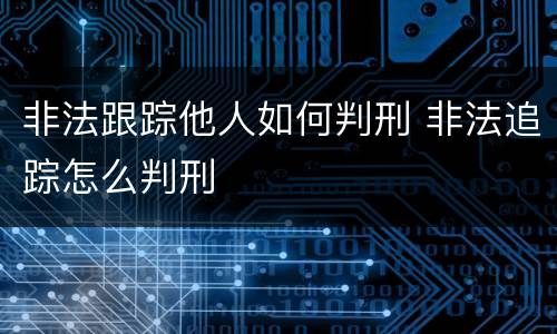 非法跟踪他人如何判刑 非法追踪怎么判刑