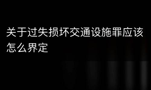 关于过失损坏交通设施罪应该怎么界定