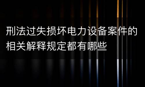 刑法过失损坏电力设备案件的相关解释规定都有哪些