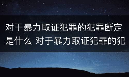 对于暴力取证犯罪的犯罪断定是什么 对于暴力取证犯罪的犯罪断定是什么意思