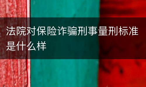 法院对保险诈骗刑事量刑标准是什么样