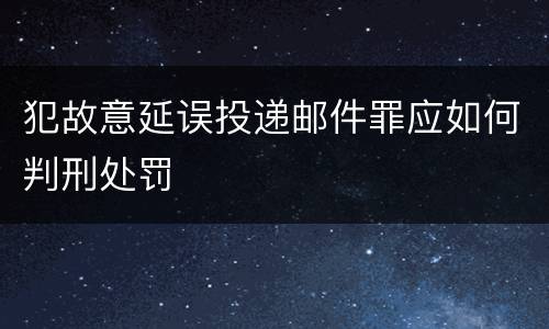 犯故意延误投递邮件罪应如何判刑处罚