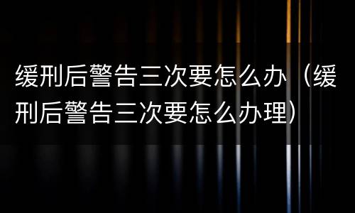 缓刑后警告三次要怎么办（缓刑后警告三次要怎么办理）