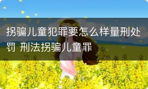 拐骗儿童犯罪要怎么样量刑处罚 刑法拐骗儿童罪