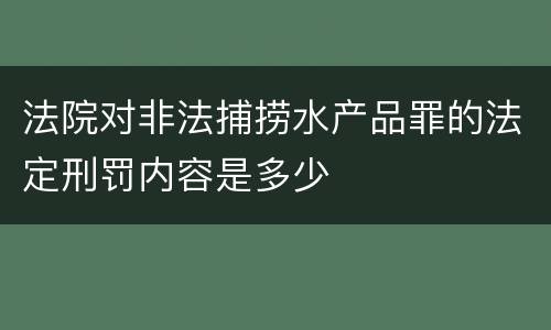 法院对非法捕捞水产品罪的法定刑罚内容是多少