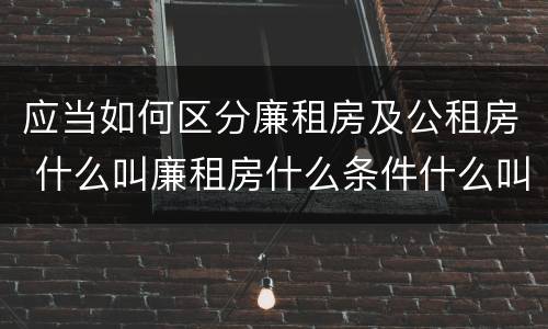 应当如何区分廉租房及公租房 什么叫廉租房什么条件什么叫公租房