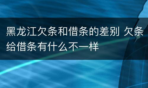 黑龙江欠条和借条的差别 欠条给借条有什么不一样