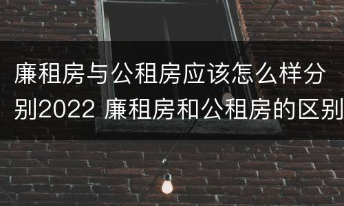 廉租房与公租房应该怎么样分别2022 廉租房和公租房的区别在哪里