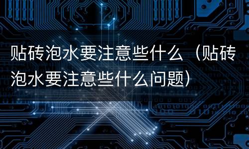 贴砖泡水要注意些什么（贴砖泡水要注意些什么问题）