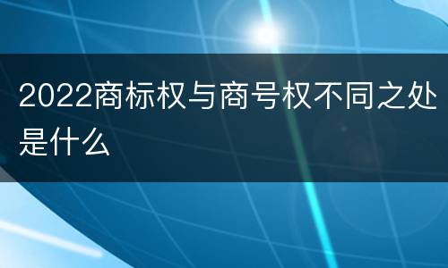2022商标权与商号权不同之处是什么