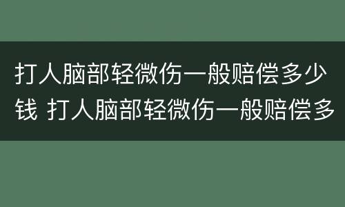 打人脑部轻微伤一般赔偿多少钱 打人脑部轻微伤一般赔偿多少钱啊