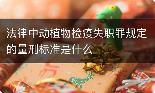 法律中动植物检疫失职罪规定的量刑标准是什么