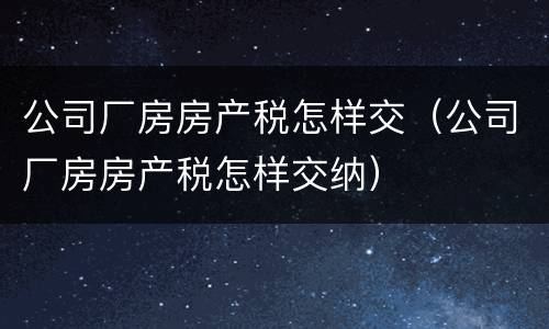 公司厂房房产税怎样交（公司厂房房产税怎样交纳）