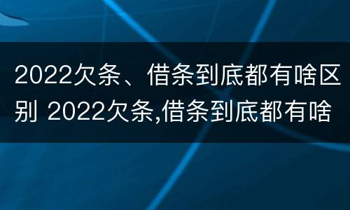 2022欠条、借条到底都有啥区别 2022欠条,借条到底都有啥区别呢
