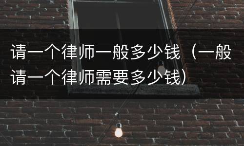 请一个律师一般多少钱（一般请一个律师需要多少钱）