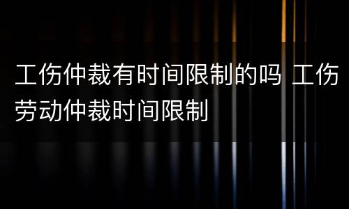 工伤仲裁有时间限制的吗 工伤劳动仲裁时间限制