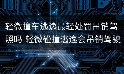 轻微撞车逃逸最轻处罚吊销驾照吗 轻微碰撞逃逸会吊销驾驶证吗