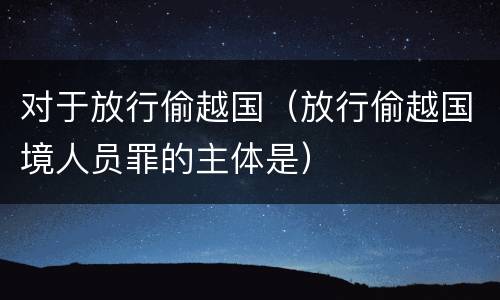 对于放行偷越国（放行偷越国境人员罪的主体是）
