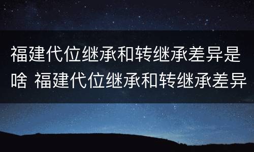 福建代位继承和转继承差异是啥 福建代位继承和转继承差异是啥原因