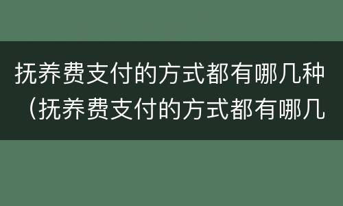 抚养费支付的方式都有哪几种（抚养费支付的方式都有哪几种类型）