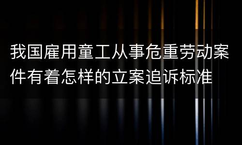 我国雇用童工从事危重劳动案件有着怎样的立案追诉标准