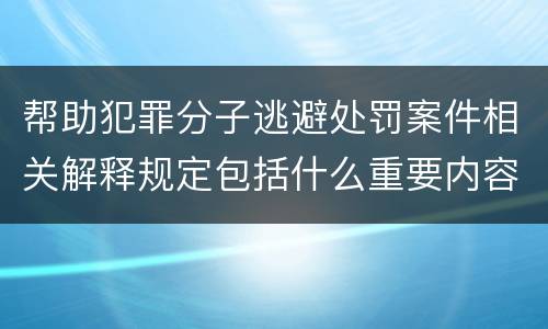 帮助犯罪分子逃避处罚案件相关解释规定包括什么重要内容