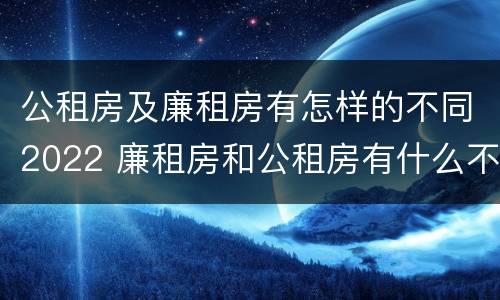 公租房及廉租房有怎样的不同2022 廉租房和公租房有什么不同