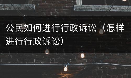 公民如何进行行政诉讼（怎样进行行政诉讼）