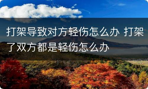 打架导致对方轻伤怎么办 打架了双方都是轻伤怎么办