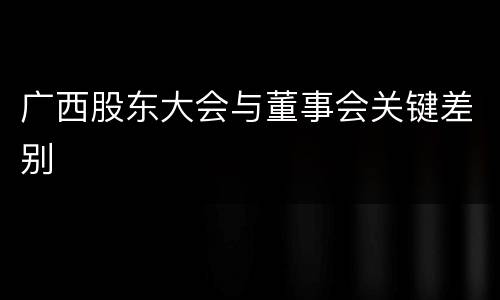 广西股东大会与董事会关键差别