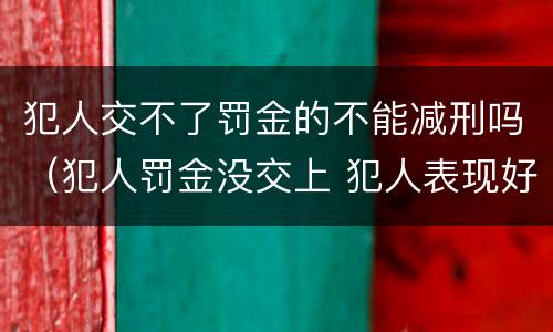 犯人交不了罚金的不能减刑吗（犯人罚金没交上 犯人表现好能申请减刑吗）