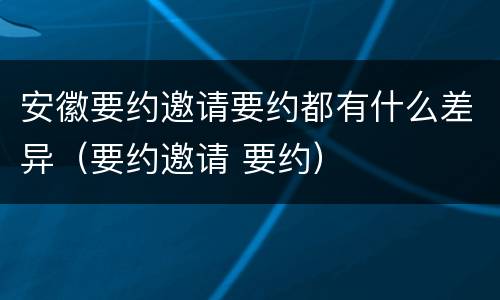 安徽要约邀请要约都有什么差异（要约邀请 要约）