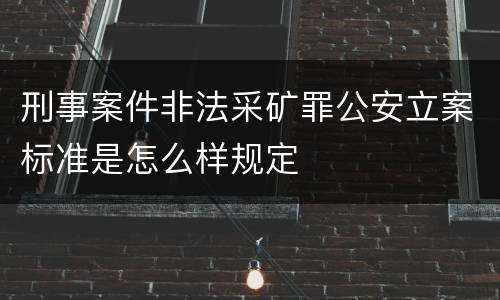 刑事案件非法采矿罪公安立案标准是怎么样规定
