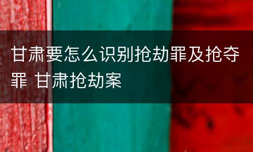甘肃要怎么识别抢劫罪及抢夺罪 甘肃抢劫案