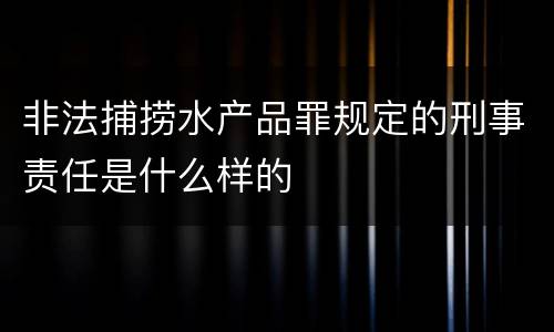 非法捕捞水产品罪规定的刑事责任是什么样的