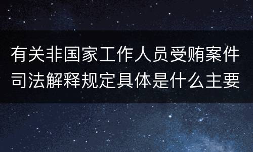 有关非国家工作人员受贿案件司法解释规定具体是什么主要内容