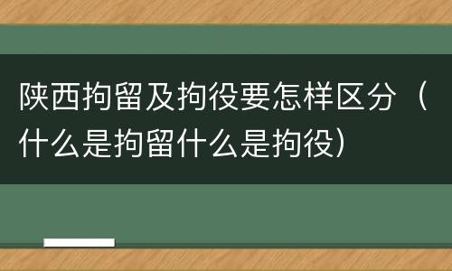 陕西拘留及拘役要怎样区分（什么是拘留什么是拘役）