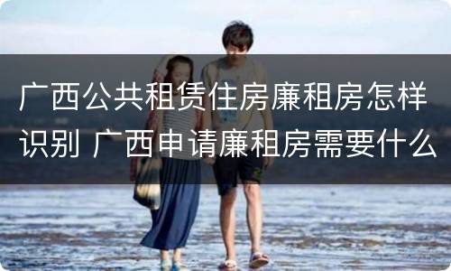 广西公共租赁住房廉租房怎样识别 广西申请廉租房需要什么条件和资料