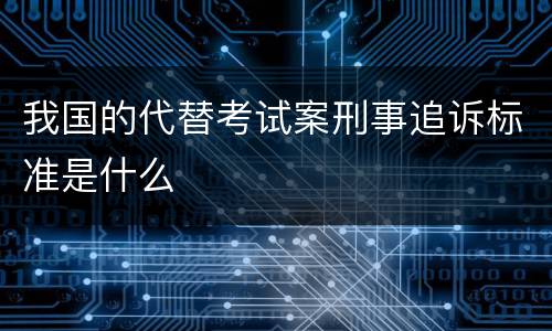 我国的代替考试案刑事追诉标准是什么