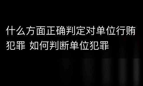 什么方面正确判定对单位行贿犯罪 如何判断单位犯罪