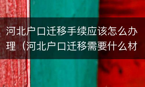 河北户口迁移手续应该怎么办理（河北户口迁移需要什么材料）