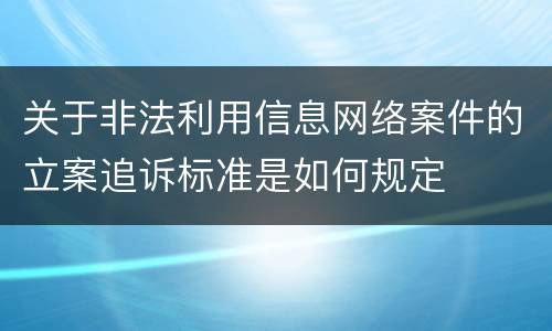 关于非法利用信息网络案件的立案追诉标准是如何规定