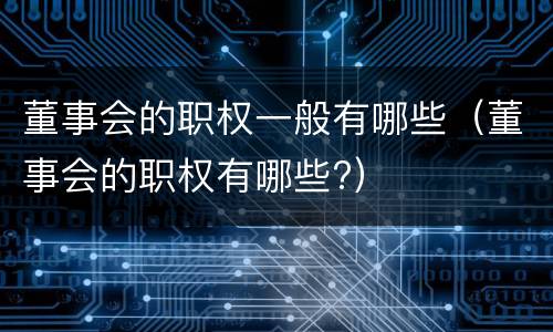 董事会的职权一般有哪些（董事会的职权有哪些?）