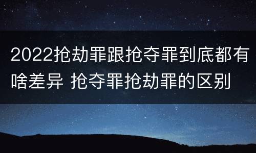 2022抢劫罪跟抢夺罪到底都有啥差异 抢夺罪抢劫罪的区别
